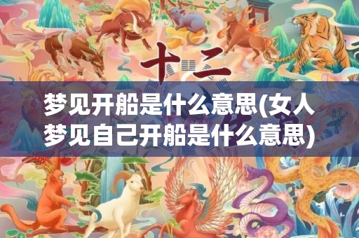 梦见开船是什么意思(女人梦见自己开船是什么意思)