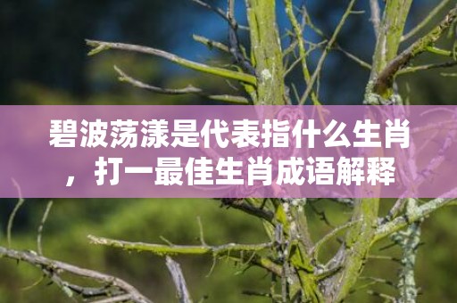 碧波荡漾是代表指什么生肖，打一最佳生肖成语解释
