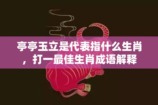 亭亭玉立是代表指什么生肖，打一最佳生肖成语解释