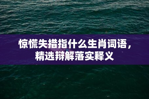 惊慌失措指什么生肖词语，精选辩解落实释义