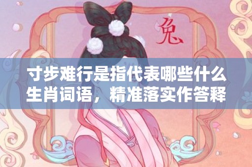 寸步难行是指代表哪些什么生肖词语，精准落实作答释义