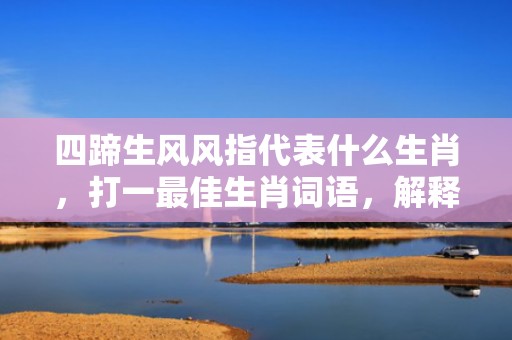 四蹄生风风指代表什么生肖，打一最佳生肖词语，解释落实词语释义