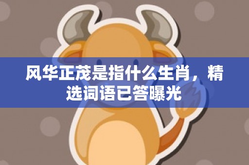 风华正茂是指什么生肖，精选词语已答曝光