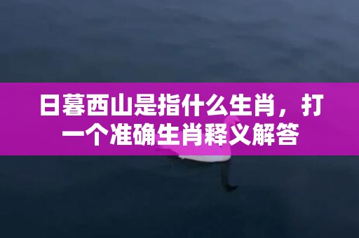 日暮西山是指什么生肖，打一个准确生肖释义解答