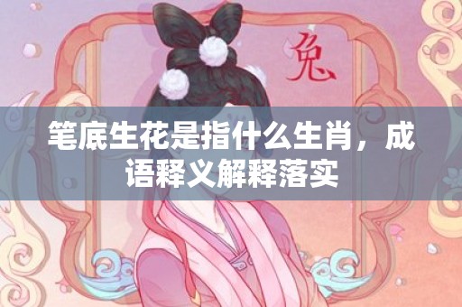 笔底生花是指什么生肖，成语释义解释落实