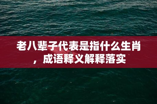 老八辈子代表是指什么生肖，成语释义解释落实插图
