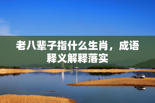 老八辈子指什么生肖，成语释义解释落实