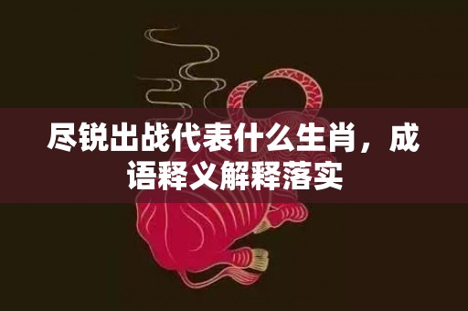 尽锐出战代表什么生肖，成语释义解释落实插图