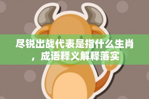 尽锐出战代表是指什么生肖，成语释义解释落实
