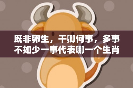 既非卵生，干卿何事，多事不如少一事代表哪一个生肖，成语释义解释落实
