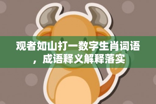 观者如山打一数字生肖词语，成语释义解释落实