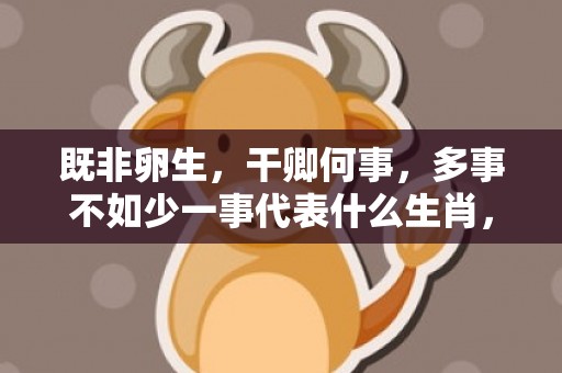 既非卵生，干卿何事，多事不如少一事代表什么生肖，成语释义解释落实