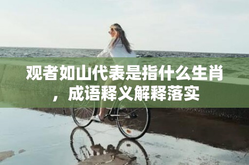 观者如山代表是指什么生肖，成语释义解释落实