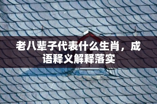老八辈子代表什么生肖，成语释义解释落实