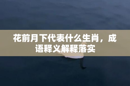 花前月下代表什么生肖，成语释义解释落实