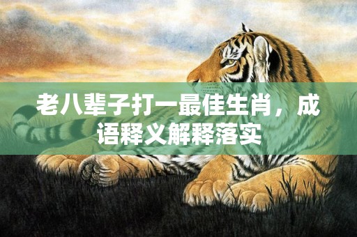 老八辈子打一最佳生肖，成语释义解释落实