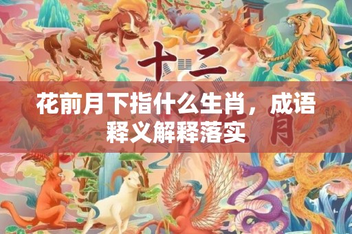 花前月下指什么生肖，成语释义解释落实