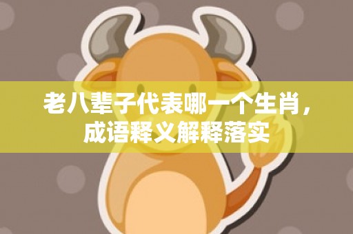 老八辈子代表哪一个生肖，成语释义解释落实插图