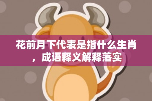 花前月下代表是指什么生肖，成语释义解释落实插图