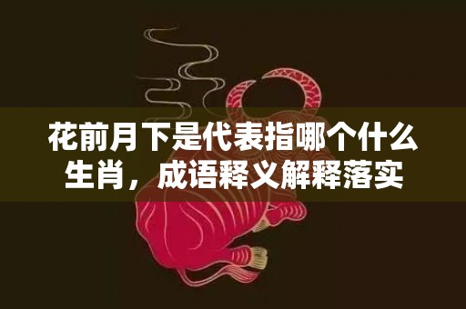 花前月下是代表指哪个什么生肖，成语释义解释落实插图
