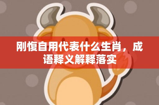刚愎自用代表什么生肖，成语释义解释落实
