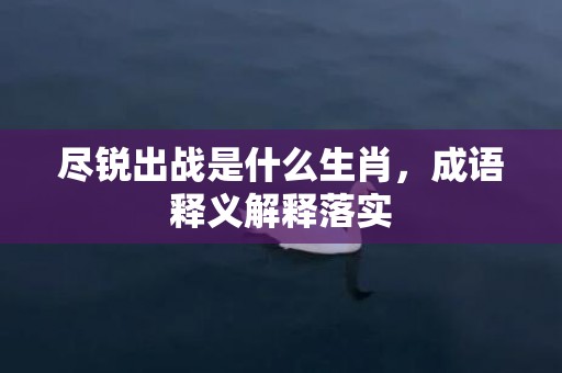 尽锐出战是什么生肖，成语释义解释落实插图