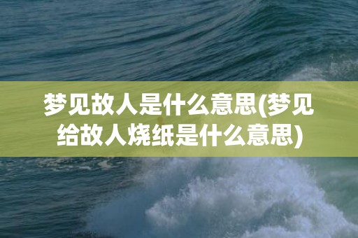 梦见故人是什么意思(梦见给故人烧纸是什么意思)
