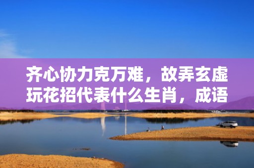 齐心协力克万难，故弄玄虚玩花招代表什么生肖，成语释义解释落实插图