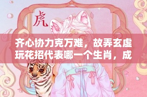 齐心协力克万难，故弄玄虚玩花招代表哪一个生肖，成语释义解释落实
