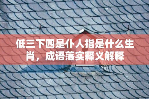 低三下四是仆人指是什么生肖，成语落实释义解释插图