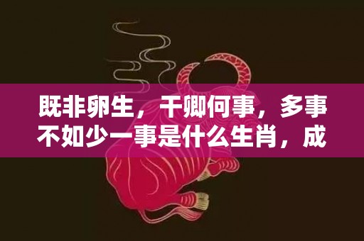 既非卵生，干卿何事，多事不如少一事是什么生肖，成语释义解释落实插图