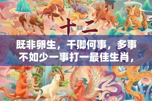 既非卵生，干卿何事，多事不如少一事打一最佳生肖，成语释义解释落实插图