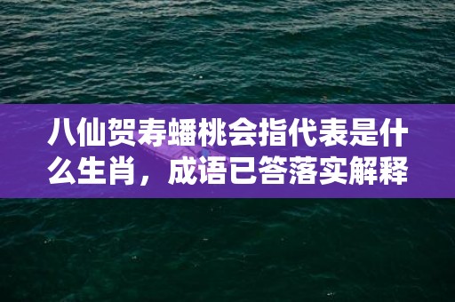 八仙贺寿蟠桃会指代表是什么生肖，成语已答落实解释