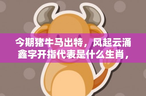 今期猪牛马出特，风起云涌鑫字开指代表是什么生肖，词语落实释义解答
