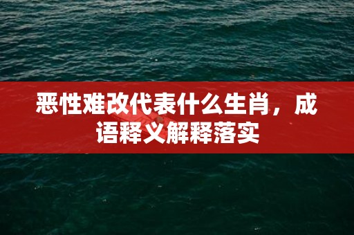 恶性难改代表什么生肖，成语释义解释落实插图