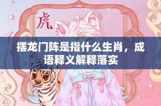 摆龙门阵是指什么生肖，成语释义解释落实
