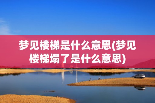 梦见楼梯是什么意思(梦见楼梯塌了是什么意思)