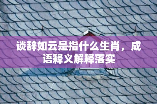 谈辞如云是指什么生肖，成语释义解释落实