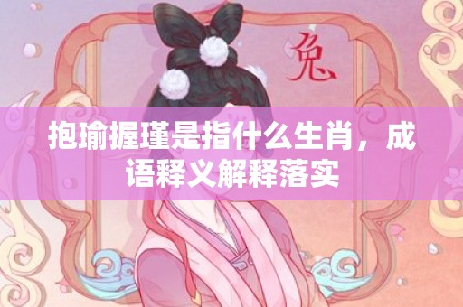 抱瑜握瑾是指什么生肖，成语释义解释落实