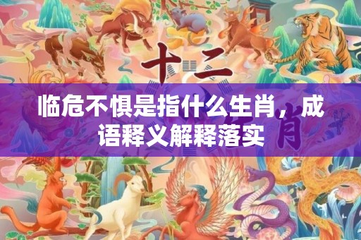临危不惧是指什么生肖，成语释义解释落实