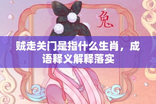 贼走关门是指什么生肖，成语释义解释落实