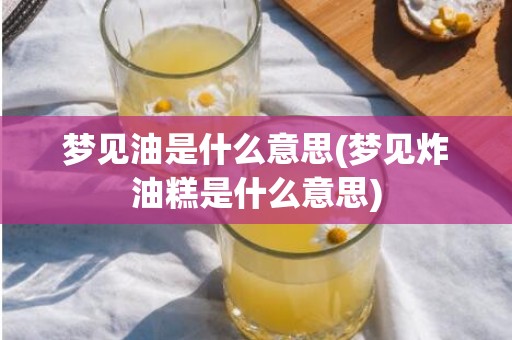 梦见油是什么意思(梦见炸油糕是什么意思)