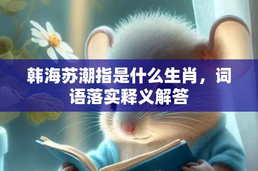 韩海苏潮指是什么生肖，词语落实释义解答