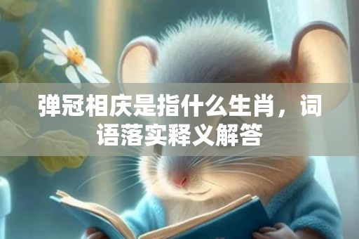 弹冠相庆是指什么生肖，词语落实释义解答