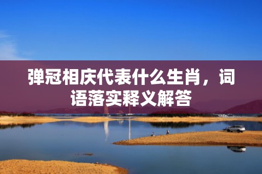 弹冠相庆代表什么生肖，词语落实释义解答