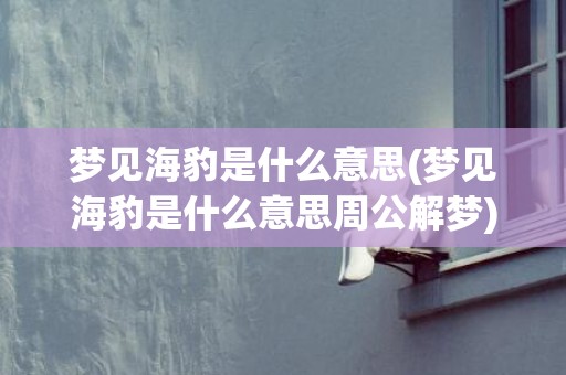 梦见海豹是什么意思(梦见海豹是什么意思周公解梦)
