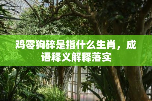鸡零狗碎是指什么生肖，成语释义解释落实