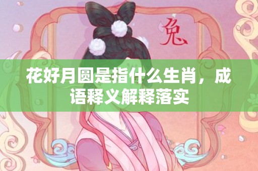 花好月圆是指什么生肖，成语释义解释落实