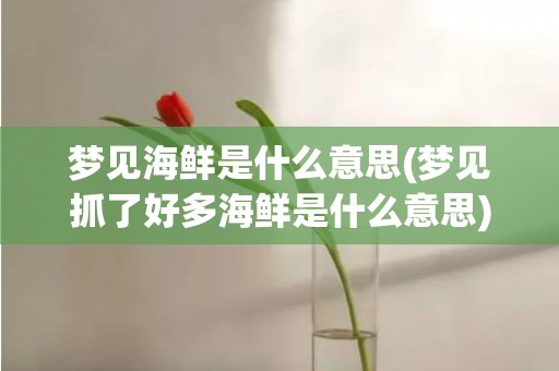 梦见海鲜是什么意思(梦见抓了好多海鲜是什么意思)