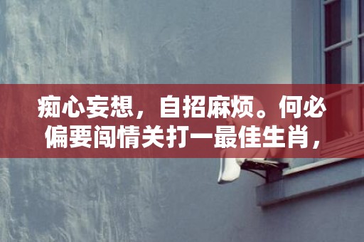 痴心妄想，自招麻烦。何必偏要闯情关打一最佳生肖，成语释义解释落实